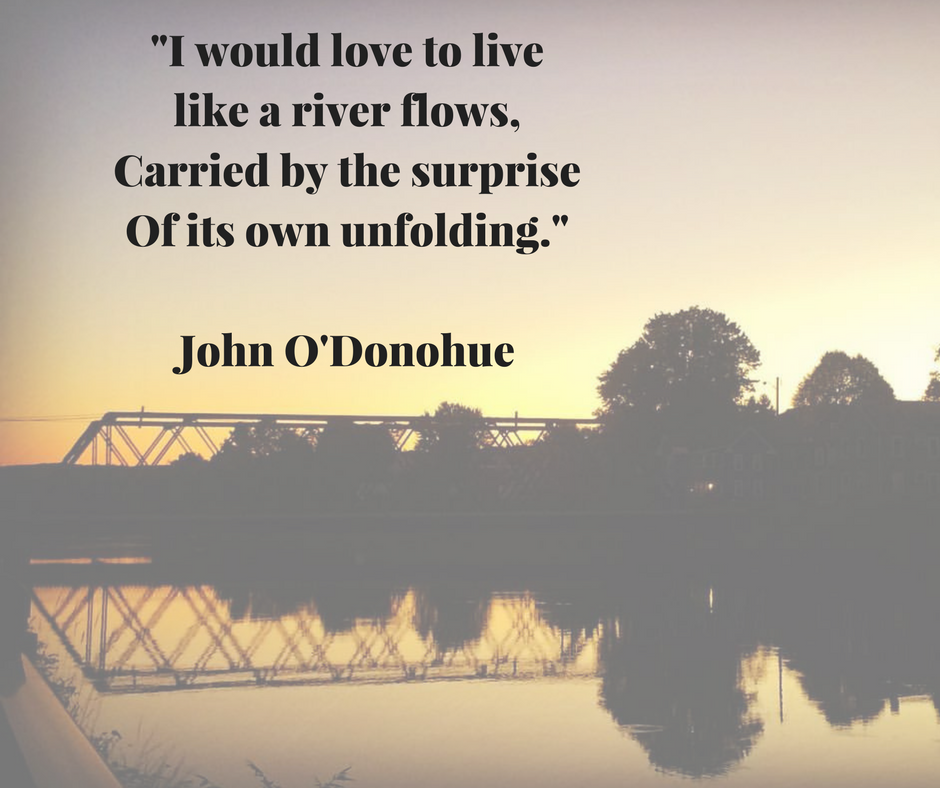 _I would love to live like a river flows,Carried by the surprise of it's Own Unfolding._JOhn O'Donohue