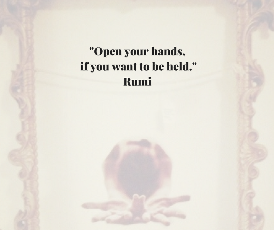 _Open your hands, if you want to be held._ Rumi